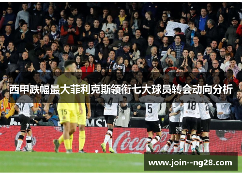 西甲跌幅最大菲利克斯领衔七大球员转会动向分析