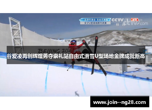 谷爱凌再创辉煌勇夺崇礼站自由式滑雪U型场地金牌成就新高