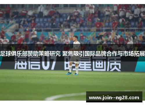 足球俱乐部赞助策略研究 聚焦吸引国际品牌合作与市场拓展