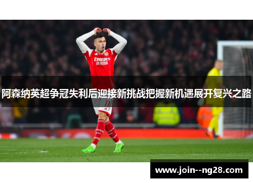 阿森纳英超争冠失利后迎接新挑战把握新机遇展开复兴之路