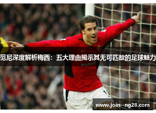 范尼深度解析梅西：五大理由揭示其无可匹敌的足球魅力