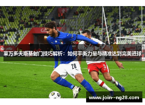 莱万多夫斯基射门技巧解析：如何平衡力量与精准达到完美进球