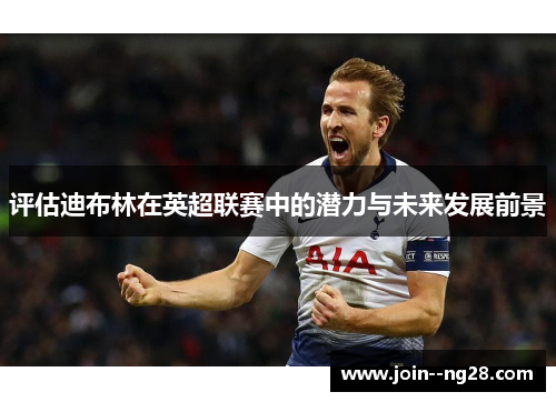 评估迪布林在英超联赛中的潜力与未来发展前景