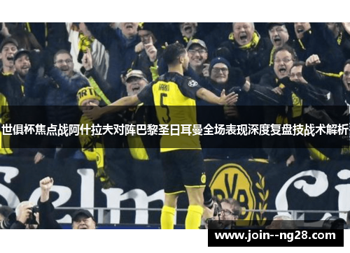 世俱杯焦点战阿什拉夫对阵巴黎圣日耳曼全场表现深度复盘技战术解析
