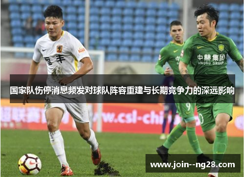 国家队伤停消息频发对球队阵容重建与长期竞争力的深远影响 国家队伤停消息频发对球队阵容重建与长期竞争力的深远影响