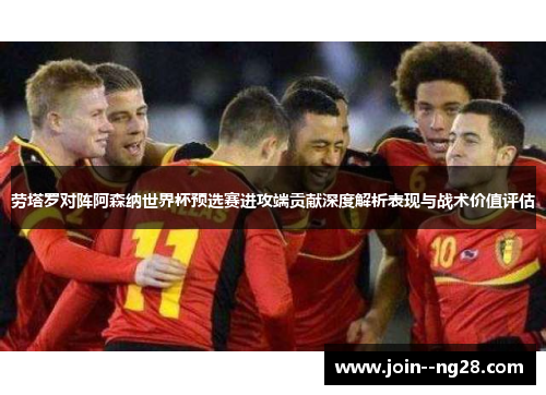 劳塔罗对阵阿森纳世界杯预选赛进攻端贡献深度解析表现与战术价值评估