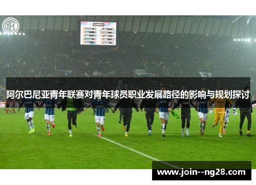 阿尔巴尼亚青年联赛对青年球员职业发展路径的影响与规划探讨