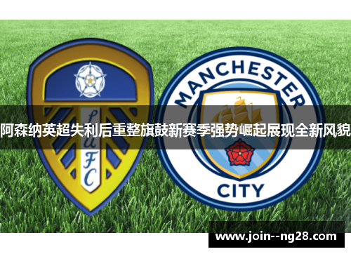 阿森纳英超失利后重整旗鼓新赛季强势崛起展现全新风貌