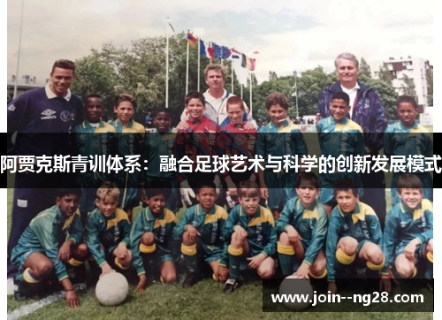 阿贾克斯青训体系:融合足球艺术与科学的创新发展模式 阿贾克斯青训体系:融合足球艺术与科学的创新发展模式