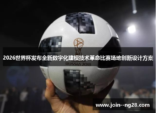 2026世界杯发布全新数字化建模技术革命比赛场地创新设计方案 2026世界杯发布全新数字化建模技术革命比赛场地创新设计方案