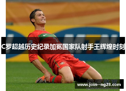 C罗超越历史纪录加冕国家队射手王辉煌时刻