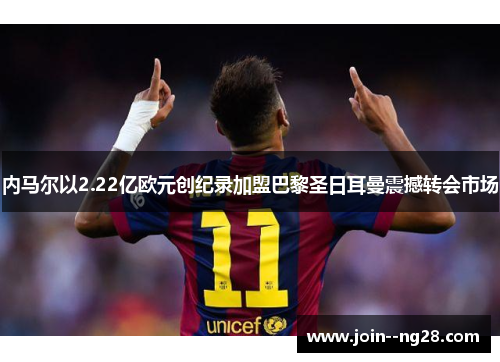 内马尔以2.22亿欧元创纪录加盟巴黎圣日耳曼震撼转会市场