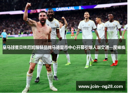 皇马球星贝林厄姆服装品牌马德里市中心开幕引爆人潮交通一度瘫痪