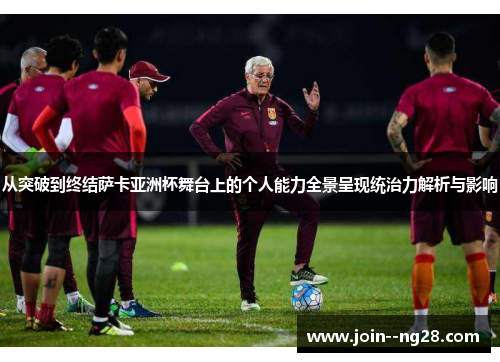从突破到终结萨卡亚洲杯舞台上的个人能力全景呈现统治力解析与影响 从突破到终结萨卡亚洲杯舞台上的个人能力全景呈现统治力解析与影响