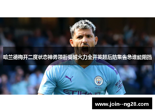 哈兰德梅开二度状态神勇领衔曼城火力全开英超后防集告急谁能阻挡 哈兰德梅开二度状态神勇领衔曼城火力全开英超后防集告急谁能阻挡