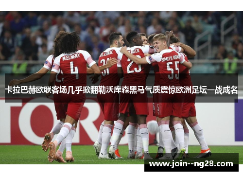 卡拉巴赫欧联客场几乎掀翻勒沃库森黑马气质震惊欧洲足坛一战成名 卡拉巴赫欧联客场几乎掀翻勒沃库森黑马气质震惊欧洲足坛一战成名