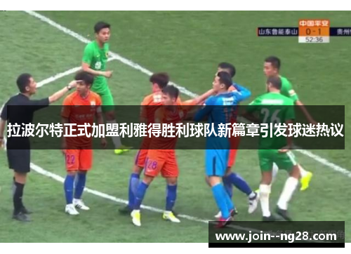 拉波尔特正式加盟利雅得胜利球队新篇章引发球迷热议 拉波尔特正式加盟利雅得胜利球队新篇章引发球迷热议