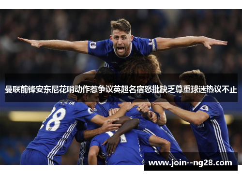 曼联前锋安东尼花哨动作惹争议英超名宿怒批缺乏尊重球迷热议不止 曼联前锋安东尼花哨动作惹争议英超名宿怒批缺乏尊重球迷热议不止
