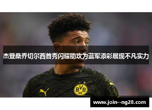 杰登桑乔切尔西首秀闪耀助攻为蓝军添彩展现不凡实力 杰登桑乔切尔西首秀闪耀助攻为蓝军添彩展现不凡实力