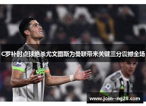 C罗补时点球绝杀尤文图斯为曼联带来关键三分震撼全场 C罗补时点球绝杀尤文图斯为曼联带来关键三分震撼全场
