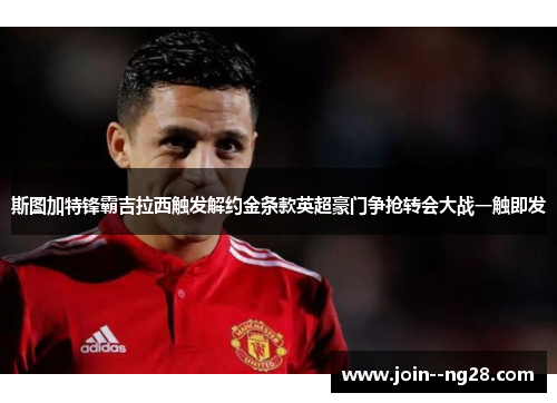 斯图加特锋霸吉拉西触发解约金条款英超豪门争抢转会大战一触即发