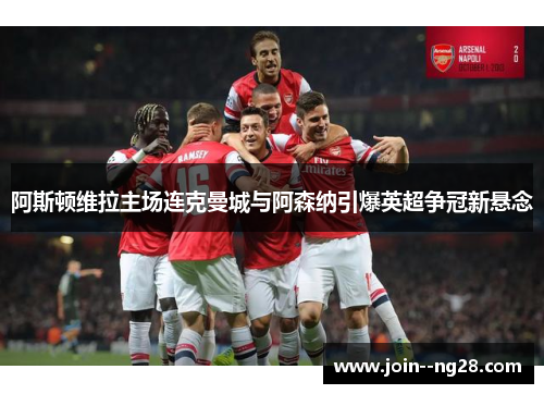 阿斯顿维拉主场连克曼城与阿森纳引爆英超争冠新悬念