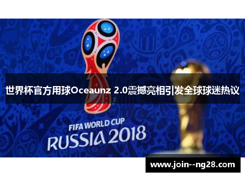 世界杯官方用球Oceaunz 2.0震撼亮相引发全球球迷热议 世界杯官方用球Oceaunz 2.0震撼亮相引发全球球迷热议