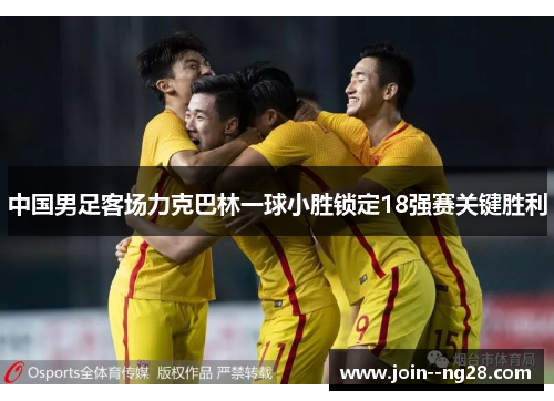 中国男足客场力克巴林一球小胜锁定18强赛关键胜利 中国男足客场力克巴林一球小胜锁定18强赛关键胜利
