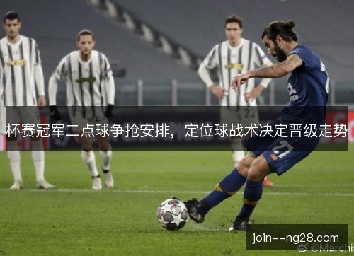 杯赛冠军二点球争抢安排，定位球战术决定晋级走势