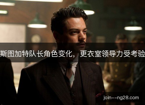 斯图加特队长角色变化，更衣室领导力受考验